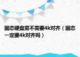 固態(tài)硬盤需不需要4k對齊（固態(tài)一定要4k對齊嗎）