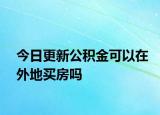 今日更新公積金可以在外地買房嗎