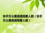 快手怎么看直播觀看人數(shù)（快手怎么看直播觀看人數(shù)）