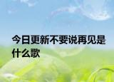 今日更新不要說再見是什么歌