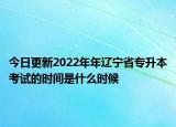 今日更新2022年年遼寧省專升本考試的時(shí)間是什么時(shí)候