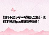 如何不顯示ipad微信已登陸（如何不顯示ipad微信已登錄）