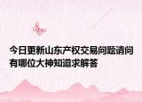 今日更新山東產(chǎn)權(quán)交易問(wèn)題請(qǐng)問(wèn)有哪位大神知道求解答