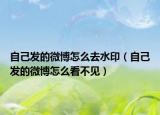 自己發(fā)的微博怎么去水?。ㄗ约喊l(fā)的微博怎么看不見）
