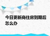 今日更新商住房到期后怎么辦