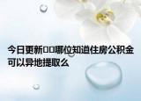 今日更新??哪位知道住房公積金可以異地提取么