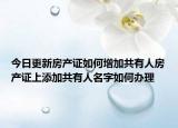 今日更新房產(chǎn)證如何增加共有人房產(chǎn)證上添加共有人名字如何辦理