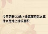 今日更新??地上建筑面積怎么算什么是地上建筑面積