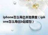 iphone怎么導(dǎo)出本地錄音（iphone怎么導(dǎo)出b站緩存）