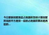 今日更新別墅首層占地面積怎樣計(jì)算別墅所說(shuō)的平方是按一層的占地面積算還是兩層的...
