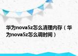 華為nova5z怎么清理內(nèi)存（華為nova5z怎么調(diào)時間）