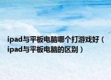 ipad與平板電腦哪個(gè)打游戲好（ipad與平板電腦的區(qū)別）