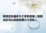 酷狗音樂(lè)最多幾個(gè)手機(jī)登錄（酷狗音樂(lè)可以同時(shí)登錄幾個(gè)手機(jī)）