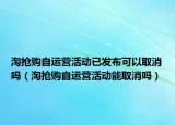 淘搶購自運營活動已發(fā)布可以取消嗎（淘搶購自運營活動能取消嗎）