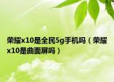 榮耀x10是全民5g手機(jī)嗎（榮耀x10是曲面屏嗎）
