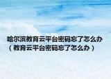 哈爾濱教育云平臺(tái)密碼忘了怎么辦（教育云平臺(tái)密碼忘了怎么辦）