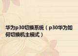 華為p30切換系統(tǒng)（p30華為如何切換機主模式）