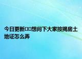 今日更新??想問(wèn)下大家按揭房土地證怎么弄