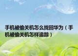 手機(jī)被偷關(guān)機(jī)怎么找回華為（手機(jī)被偷關(guān)機(jī)怎樣追蹤）