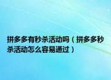 拼多多有秒殺活動(dòng)嗎（拼多多秒殺活動(dòng)怎么容易通過(guò)）