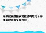 ?？低晹z像頭復(fù)位鍵有啥用（?？低晹z像頭復(fù)位鍵）