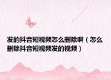 發(fā)的抖音短視頻怎么刪除?。ㄔ趺磩h除抖音短視頻發(fā)的視頻）