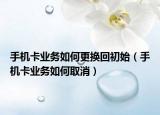 手機(jī)卡業(yè)務(wù)如何更換回初始（手機(jī)卡業(yè)務(wù)如何取消）