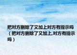 把對方刪除了又加上對方有提示嗎（把對方刪除了又加上,對方有提示嗎）