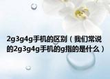 2g3g4g手機的區(qū)別（我們常說的2g3g4g手機的g指的是什么）