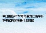 今日更新2022年年黑龍江省專升本考試的時(shí)間是什么時(shí)候