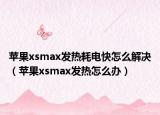 蘋果xsmax發(fā)熱耗電快怎么解決（蘋果xsmax發(fā)熱怎么辦）