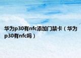 華為p30有nfc添加門禁卡（華為p30有nfc嗎）