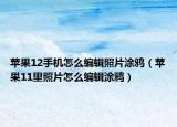 蘋果12手機怎么編輯照片涂鴉（蘋果11里照片怎么編輯涂鴉）