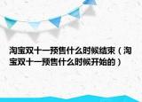 淘寶雙十一預(yù)售什么時候結(jié)束（淘寶雙十一預(yù)售什么時候開始的）