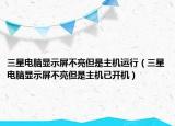 三星電腦顯示屏不亮但是主機(jī)運(yùn)行（三星電腦顯示屏不亮但是主機(jī)已開(kāi)機(jī)）