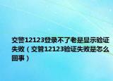 交警12123登錄不了老是顯示驗(yàn)證失?。ń还?2123驗(yàn)證失敗是怎么回事）