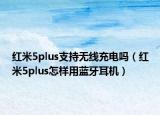 紅米5plus支持無線充電嗎（紅米5plus怎樣用藍(lán)牙耳機(jī)）