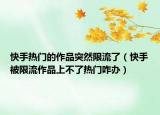 快手熱門(mén)的作品突然限流了（快手被限流作品上不了熱門(mén)咋辦）