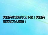 美團商家套餐怎么下架（美團商家套餐怎么編輯）