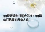 qq設(shè)置請勿打擾會怎樣（qq請勿打擾是對所有人嗎）