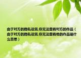 由于對(duì)方的隱私設(shè)置,你無法查看對(duì)方的作品（由于對(duì)方的隱私設(shè)置,你無法查看他的作品是什么意思）