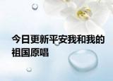 今日更新平安我和我的祖國原唱