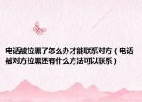 電話被拉黑了怎么辦才能聯(lián)系對方（電話被對方拉黑還有什么方法可以聯(lián)系）