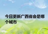 今日更新廣西省會是哪個城市