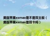 美版蘋果xsmax是不是雙主板（美版蘋果xsmax是雙卡嗎）