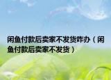 閑魚(yú)付款后賣(mài)家不發(fā)貨咋辦（閑魚(yú)付款后賣(mài)家不發(fā)貨）