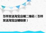 怎樣發(fā)送淘寶店鋪二維碼（怎樣發(fā)送淘寶店鋪鏈接）