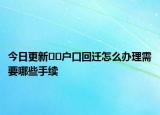 今日更新??戶口回遷怎么辦理需要哪些手續(xù)