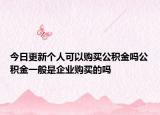 今日更新個人可以購買公積金嗎公積金一般是企業(yè)購買的嗎