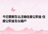今日更新怎么注銷住房公積金 住房公積金怎么銷戶